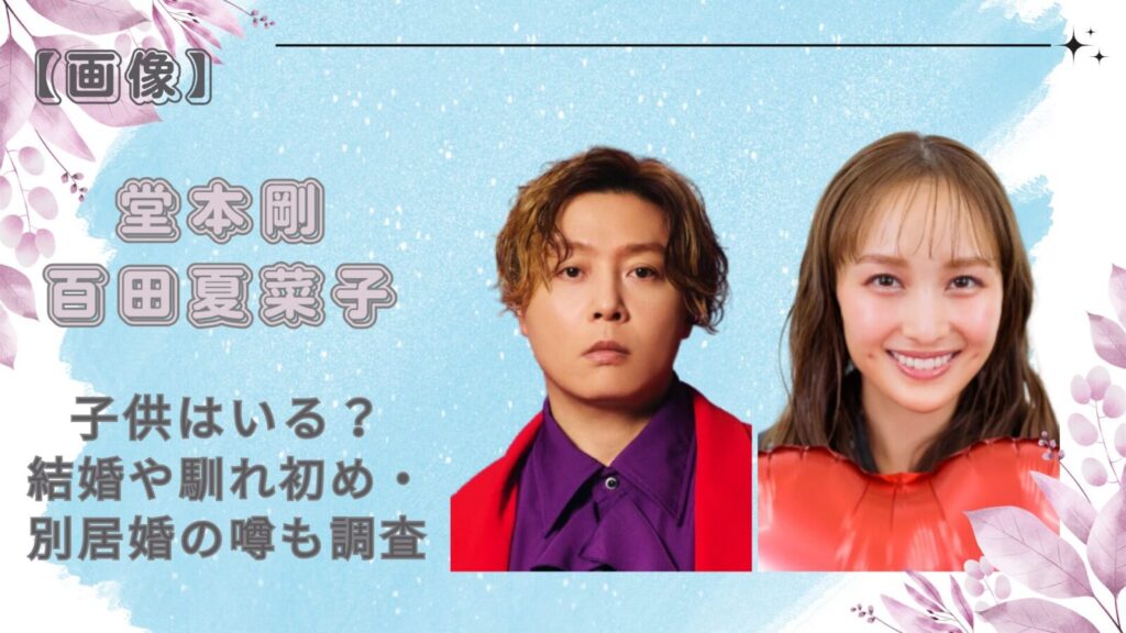 堂本剛と百田夏菜子に子供はいる？結婚や馴れ初め・別居婚の噂も調査