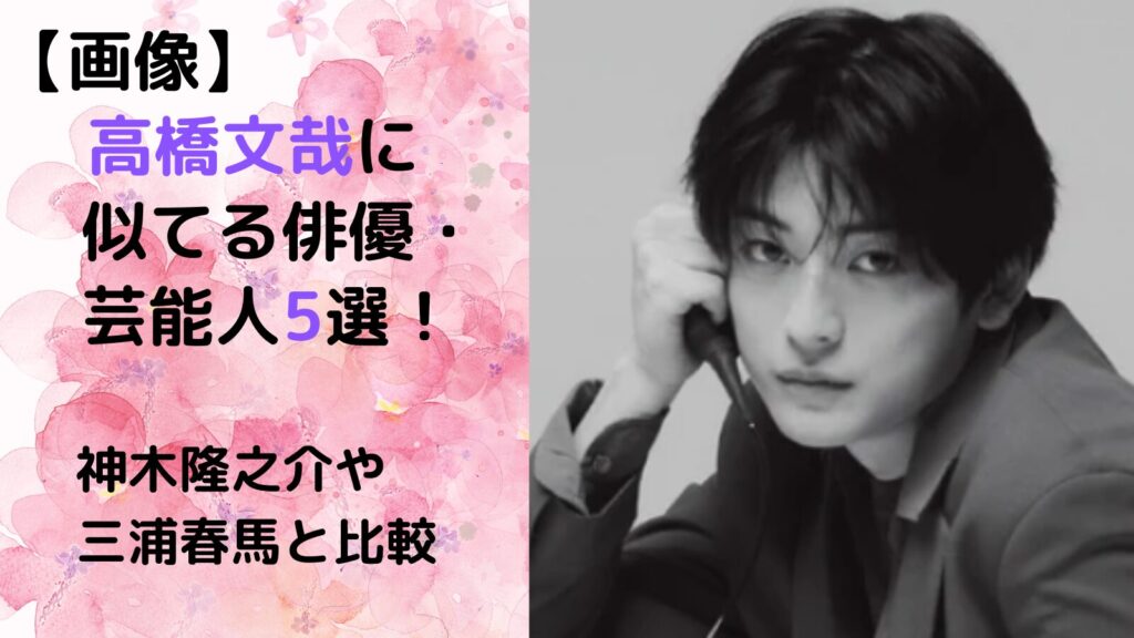 高橋文哉に似てる俳優・芸能人5選!神木隆之介や三浦春馬と比較